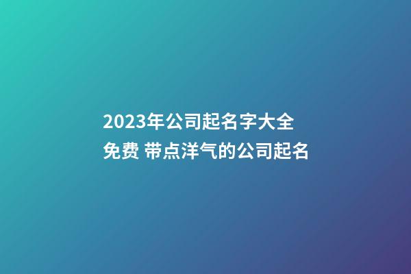 2023年公司起名字大全免费 带点洋气的公司起名